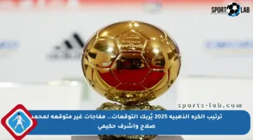 ترتيب الكرة الذهبية 2025 يُربك التوقعات.. مفاجآت غير متوقعة لمحمد صلاح وأشرف حكيمي
